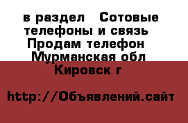  в раздел : Сотовые телефоны и связь » Продам телефон . Мурманская обл.,Кировск г.